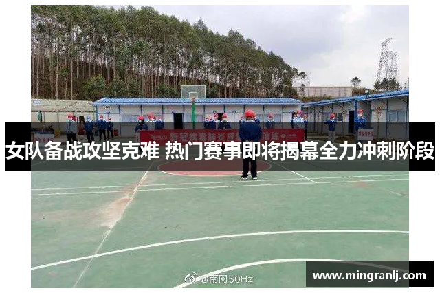 女队备战攻坚克难 热门赛事即将揭幕全力冲刺阶段