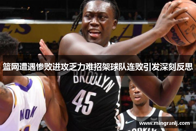 篮网遭遇惨败进攻乏力难招架球队连败引发深刻反思