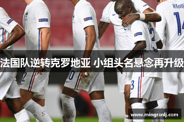 法国队逆转克罗地亚 小组头名悬念再升级
