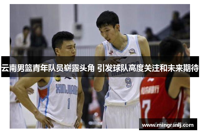 云南男篮青年队员崭露头角 引发球队高度关注和未来期待