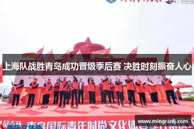 上海队战胜青岛成功晋级季后赛 决胜时刻振奋人心
