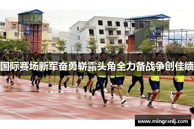 国际赛场新军奋勇崭露头角全力备战争创佳绩