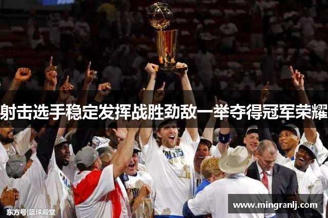 射击选手稳定发挥战胜劲敌一举夺得冠军荣耀