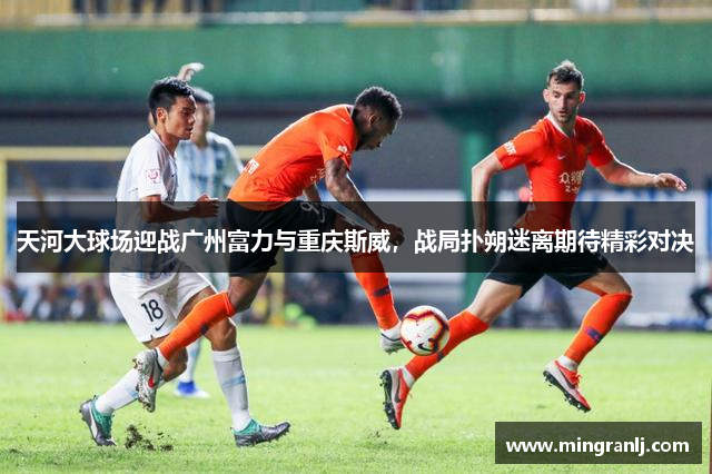 天河大球场迎战广州富力与重庆斯威，战局扑朔迷离期待精彩对决