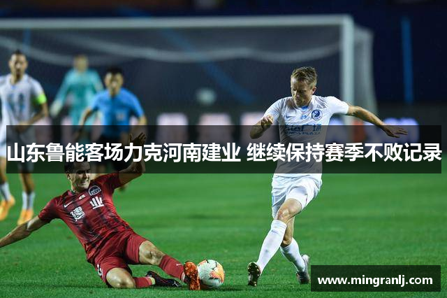 山东鲁能客场力克河南建业 继续保持赛季不败记录