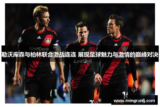 勒沃库森与柏林联合激战连连 展现足球魅力与激情的巅峰对决