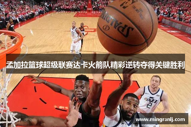 孟加拉篮球超级联赛达卡火箭队精彩逆转夺得关键胜利