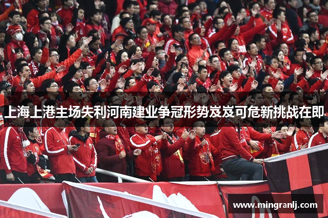 上海上港主场失利河南建业争冠形势岌岌可危新挑战在即