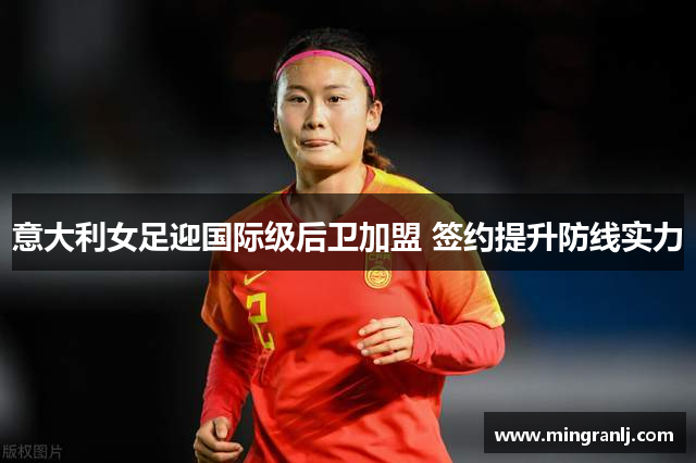 意大利女足迎国际级后卫加盟 签约提升防线实力