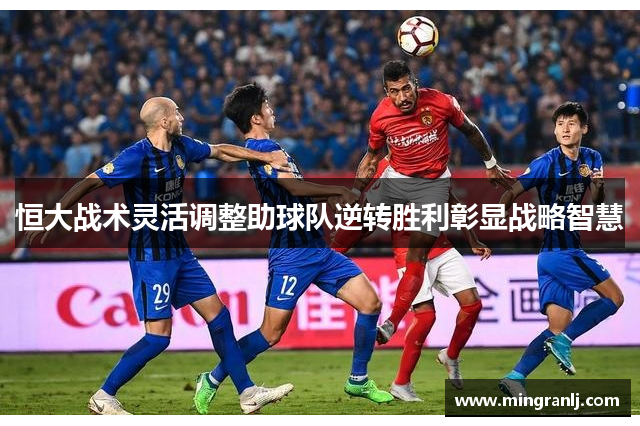恒大战术灵活调整助球队逆转胜利彰显战略智慧