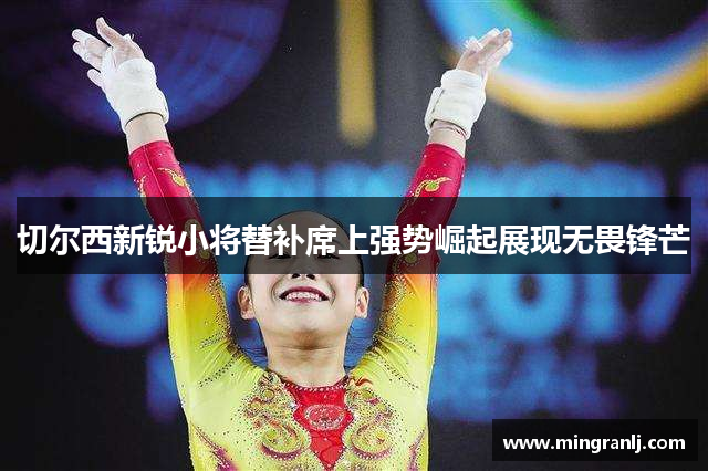 切尔西新锐小将替补席上强势崛起展现无畏锋芒