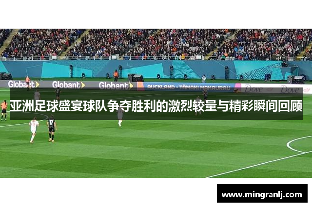 亚洲足球盛宴球队争夺胜利的激烈较量与精彩瞬间回顾