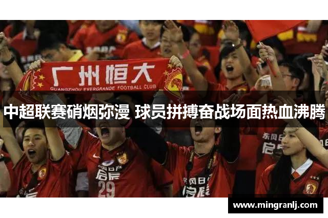 中超联赛硝烟弥漫 球员拼搏奋战场面热血沸腾
