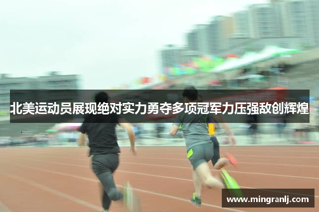 北美运动员展现绝对实力勇夺多项冠军力压强敌创辉煌