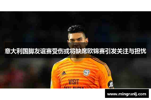 意大利国脚友谊赛受伤或将缺席欧锦赛引发关注与担忧