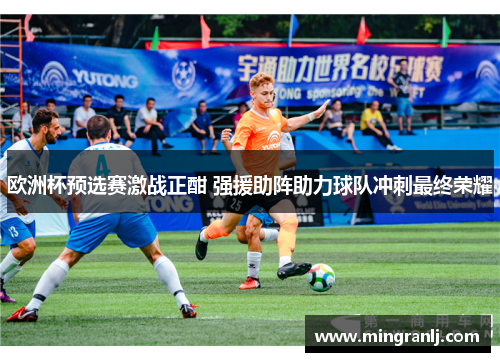 欧洲杯预选赛激战正酣 强援助阵助力球队冲刺最终荣耀