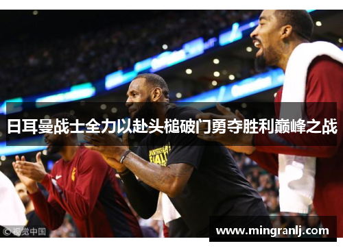 日耳曼战士全力以赴头槌破门勇夺胜利巅峰之战