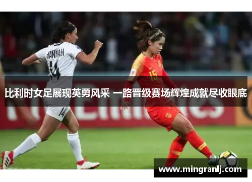比利时女足展现英勇风采 一路晋级赛场辉煌成就尽收眼底