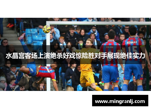 水晶宫客场上演绝杀好戏惊险胜对手展现绝佳实力