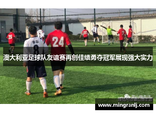 澳大利亚足球队友谊赛再创佳绩勇夺冠军展现强大实力