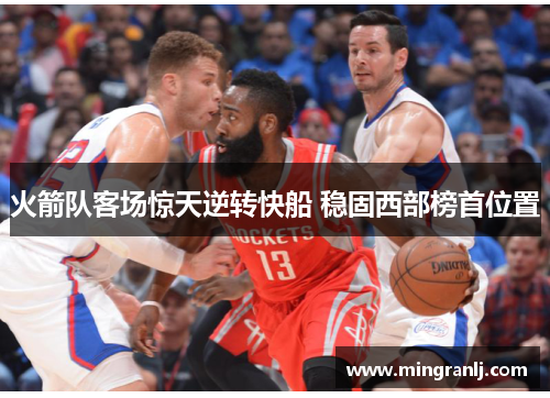 火箭队客场惊天逆转快船 稳固西部榜首位置