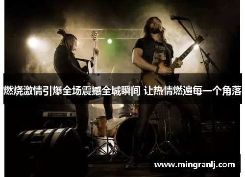燃烧激情引爆全场震撼全城瞬间 让热情燃遍每一个角落