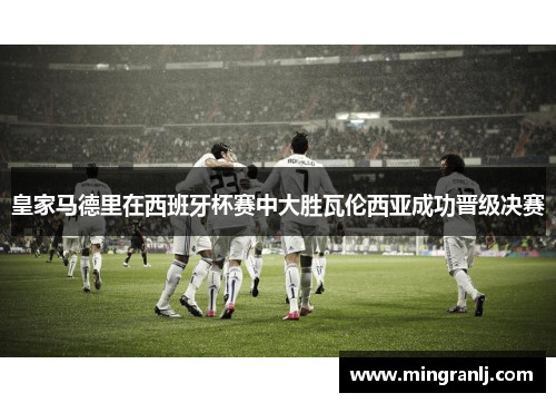 皇家马德里在西班牙杯赛中大胜瓦伦西亚成功晋级决赛