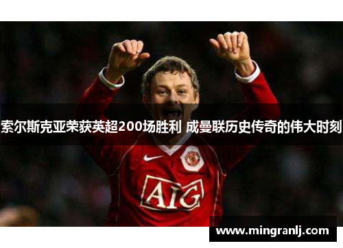 索尔斯克亚荣获英超200场胜利 成曼联历史传奇的伟大时刻