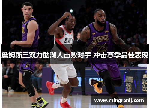 詹姆斯三双力助湖人击败对手 冲击赛季最佳表现