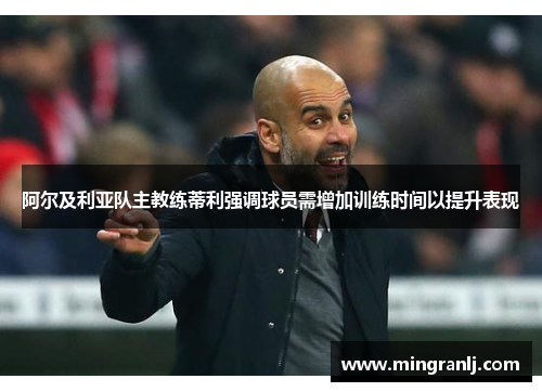 阿尔及利亚队主教练蒂利强调球员需增加训练时间以提升表现