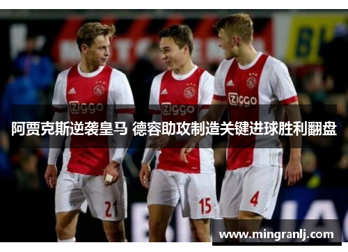 阿贾克斯逆袭皇马 德容助攻制造关键进球胜利翻盘