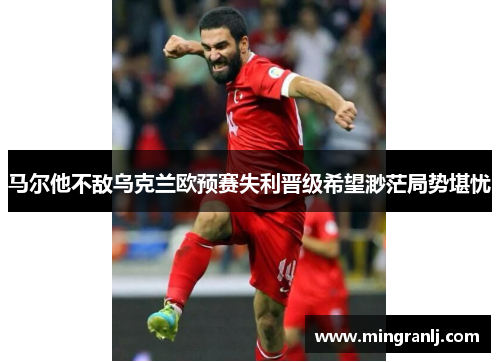 马尔他不敌乌克兰欧预赛失利晋级希望渺茫局势堪忧