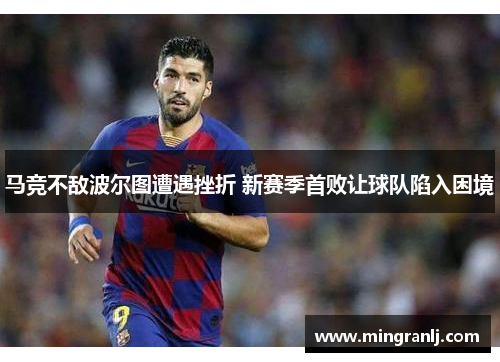 马竞不敌波尔图遭遇挫折 新赛季首败让球队陷入困境