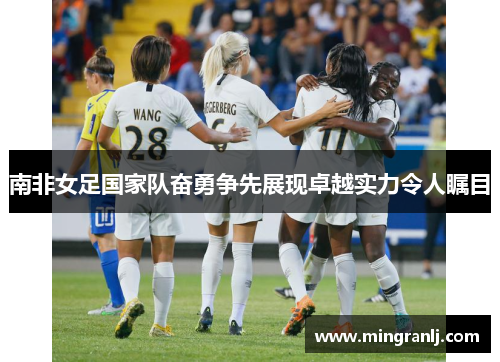 南非女足国家队奋勇争先展现卓越实力令人瞩目