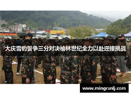 大庆雪豹誓争三分对决榆林世纪全力以赴迎接挑战