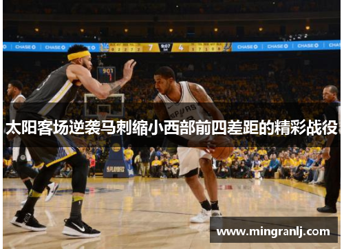 太阳客场逆袭马刺缩小西部前四差距的精彩战役