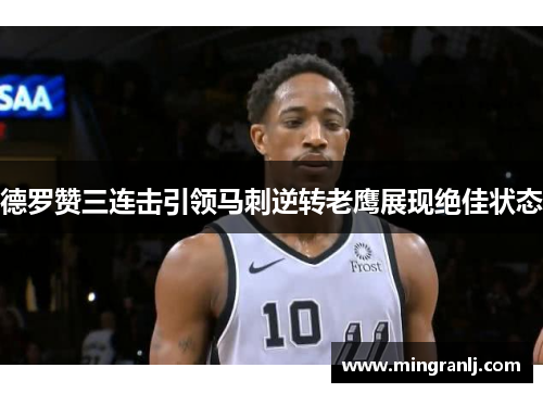 德罗赞三连击引领马刺逆转老鹰展现绝佳状态
