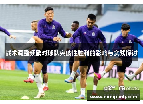 战术调整频繁对球队突破性胜利的影响与实践探讨