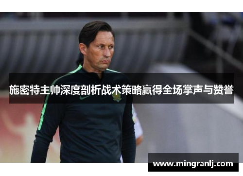 施密特主帅深度剖析战术策略赢得全场掌声与赞誉