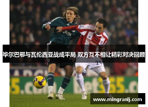 毕尔巴鄂与瓦伦西亚战成平局 双方互不相让精彩对决回顾
