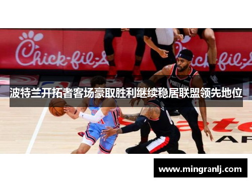 波特兰开拓者客场豪取胜利继续稳居联盟领先地位