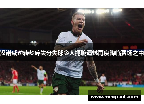 汉诺威逆转梦碎失分失球令人扼腕遗憾再度降临赛场之中