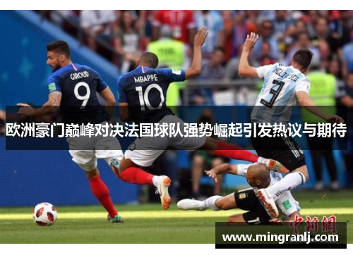 欧洲豪门巅峰对决法国球队强势崛起引发热议与期待