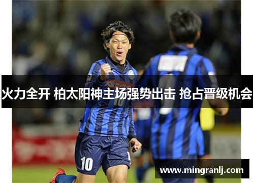 火力全开 柏太阳神主场强势出击 抢占晋级机会