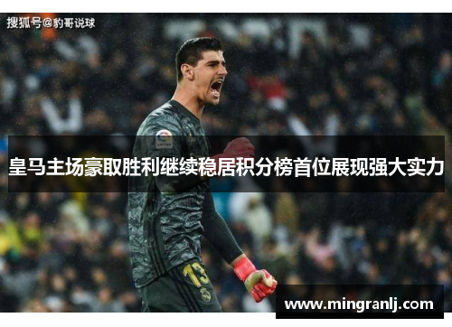 皇马主场豪取胜利继续稳居积分榜首位展现强大实力