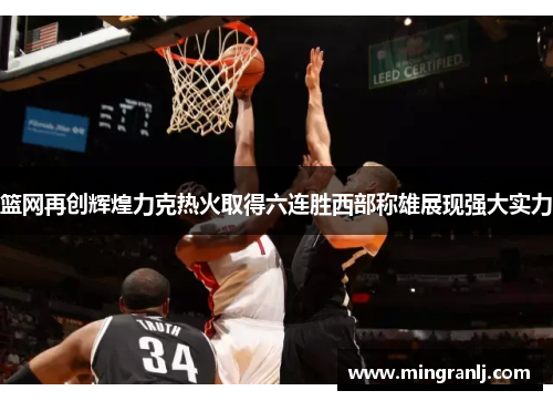 篮网再创辉煌力克热火取得六连胜西部称雄展现强大实力