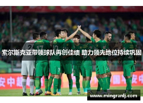 索尔斯克亚带领球队再创佳绩 助力领先地位持续巩固