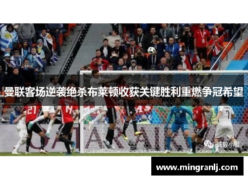 曼联客场逆袭绝杀布莱顿收获关键胜利重燃争冠希望