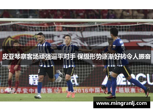 皮亚琴察客场顽强逼平对手 保级形势逐渐好转令人振奋