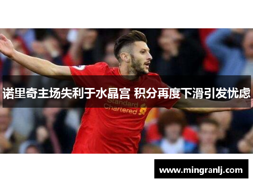 诺里奇主场失利于水晶宫 积分再度下滑引发忧虑